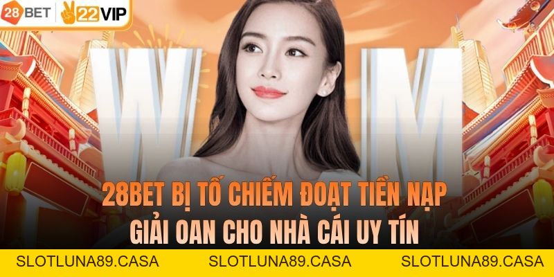 28BET Bị Tố Chiếm Đoạt Tiền Nạp - Giải Oan Cho Nhà Cái Uy Tín