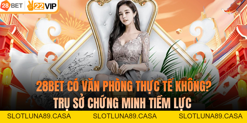 28BET Có Văn Phòng Thực Tế Không? Trụ Sở Chứng Minh Tiềm Lực